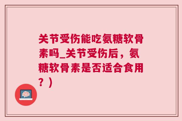 关节受伤能吃氨糖软骨素吗_关节受伤后，氨糖软骨素是否适合食用？)