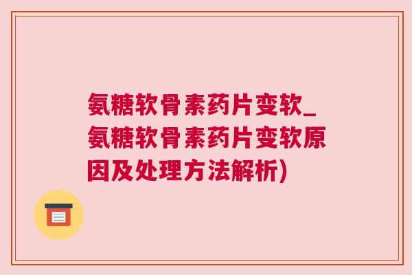 氨糖软骨素药片变软_氨糖软骨素药片变软原因及处理方法解析)