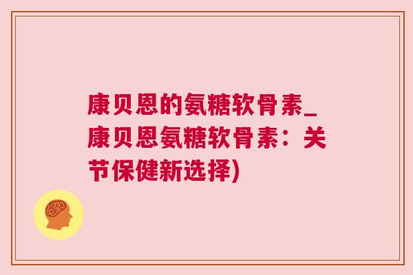 康贝恩的氨糖软骨素_康贝恩氨糖软骨素:关节保健新选择)