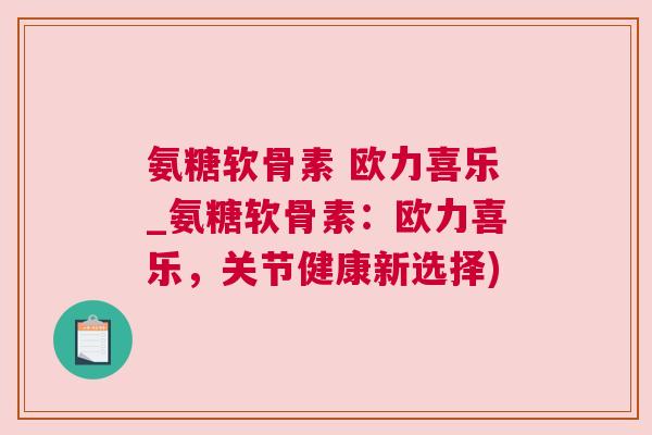氨糖软骨素 欧力喜乐_氨糖软骨素:欧力喜乐,关节健康新选择)