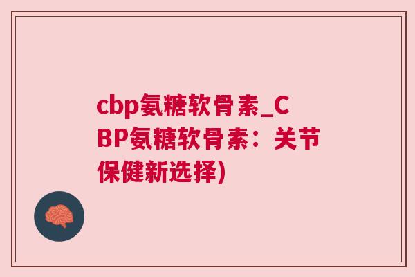 cbp氨糖软骨素_CBP氨糖软骨素:关节保健新选择)