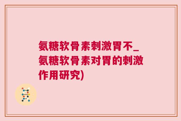 氨糖软骨素刺激胃不_氨糖软骨素对胃的刺激作用研究)