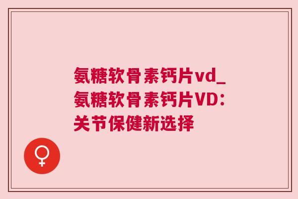 氨糖软骨素钙片vd_氨糖软骨素钙片VD:关节保健新选择