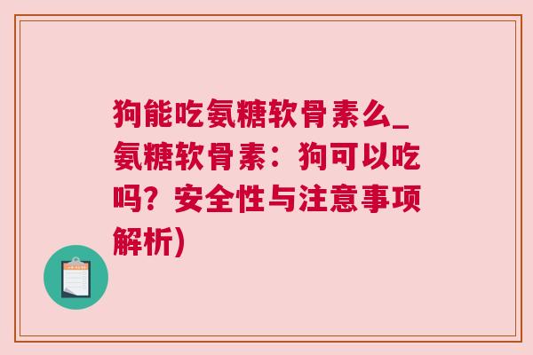 狗能吃氨糖软骨素么_氨糖软骨素:狗可以吃吗?安全性与注意事项解析)