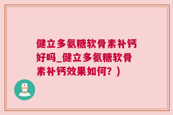 健立多氨糖软骨素补钙好吗_健立多氨糖软骨素补钙效果如何?)