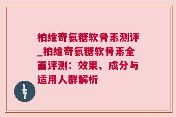 柏维奇氨糖软骨素测评_柏维奇氨糖软骨素全面评测:效果、成分与适用人群解析