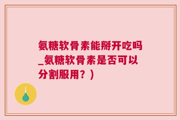 氨糖软骨素能掰开吃吗_氨糖软骨素是否可以分割服用?)