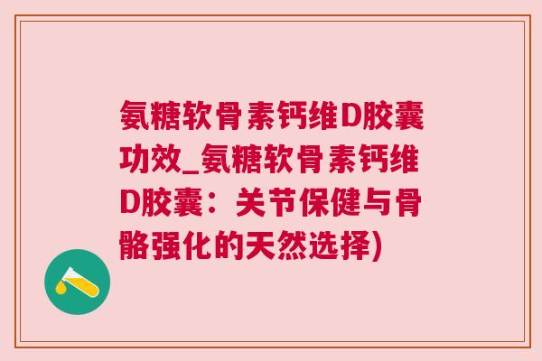 氨糖软骨素钙维D胶囊功效_氨糖软骨素钙维D胶囊：关节保健与骨骼强化的天然选择)