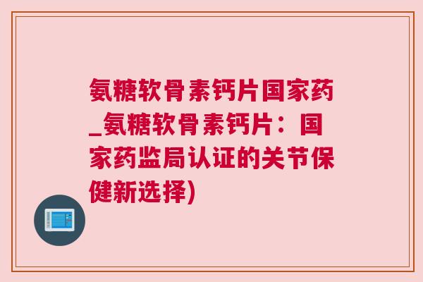 氨糖软骨素钙片国家药_氨糖软骨素钙片:国家药监局认证的关节保健新选择) 氨糖软骨素钙片国家药_氨糖软骨素钙片:国家药监局认证的关节保健新选择)