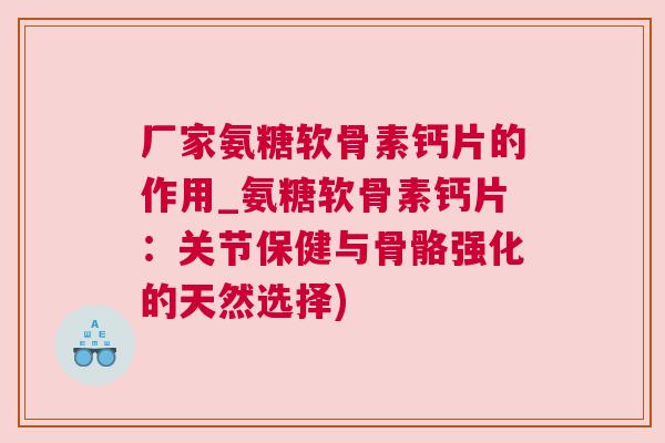 厂家氨糖软骨素钙片的作用_氨糖软骨素钙片:关节保健与骨骼强化的天然选择) 厂家氨糖软骨素钙片的作用_氨糖软骨素钙片:关节保健与骨骼强化的天然选择)