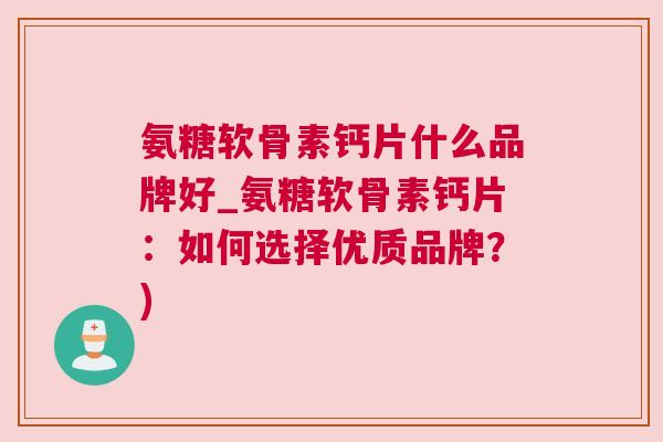氨糖软骨素钙片什么品牌好_氨糖软骨素钙片:如何选择优质品牌?)