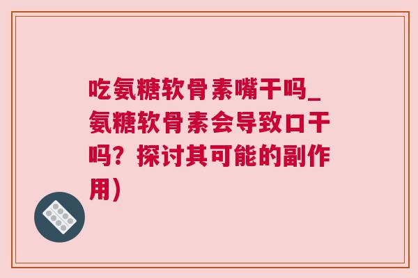 吃氨糖软骨素嘴干吗_氨糖软骨素会导致口干吗？探讨其可能的副作用)