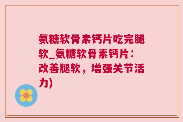 氨糖软骨素钙片吃完腿软_氨糖软骨素钙片:改善腿软,增强关节活力)