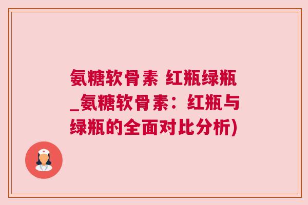 氨糖软骨素 红瓶绿瓶_氨糖软骨素:红瓶与绿瓶的全面对比分析) 氨糖软骨素 红瓶绿瓶_氨糖软骨素:红瓶与绿瓶的全面对比分析)