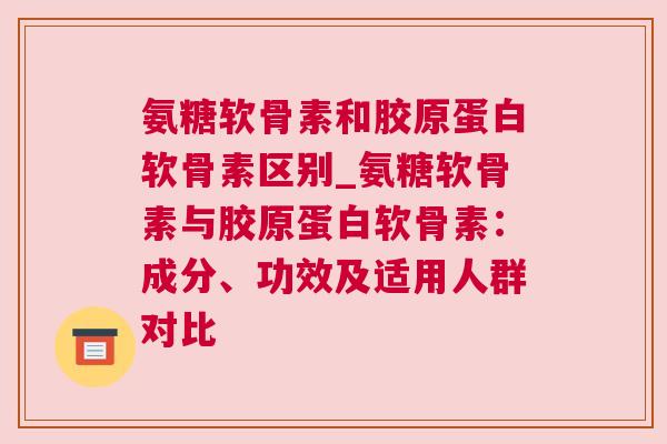 氨糖软骨素和胶原蛋白软骨素区别_氨糖软骨素与胶原蛋白软骨素:成分、功效及适用人群对比