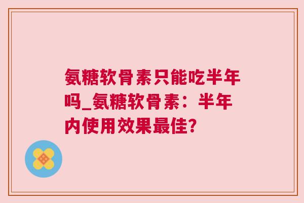 氨糖软骨素只能吃半年吗_氨糖软骨素：半年内使用效果佳？