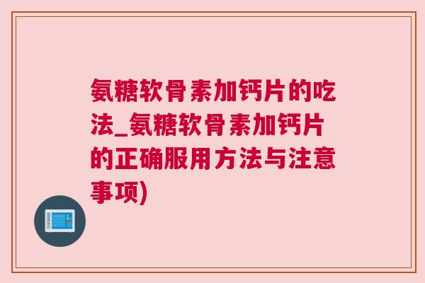 氨糖软骨素加钙片的吃法_氨糖软骨素加钙片的正确服用方法与注意事项)