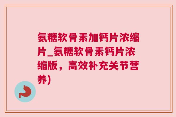 氨糖软骨素加钙片浓缩片_氨糖软骨素钙片浓缩版,高效补充关节营养) 氨糖软骨素加钙片浓缩片_氨糖软骨素钙片浓缩版,高效补充关节营养)