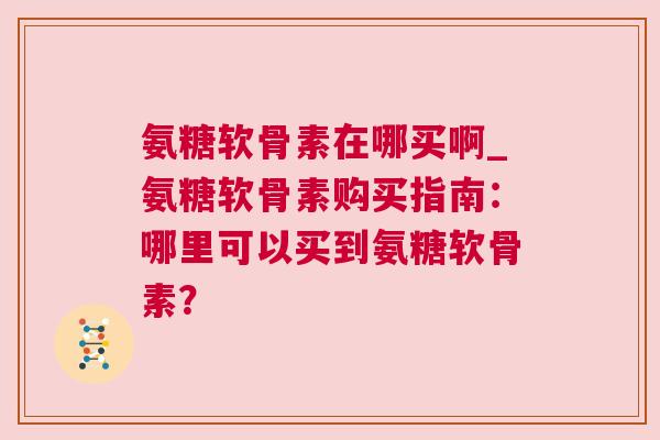 氨糖软骨素在哪买啊_氨糖软骨素购买指南：哪里可以买到氨糖软骨素？