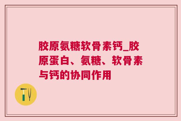 胶原氨糖软骨素钙_胶原蛋白、氨糖、软骨素与钙的协同作用