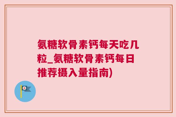 氨糖软骨素钙每天吃几粒_氨糖软骨素钙每日推荐摄入量指南)
