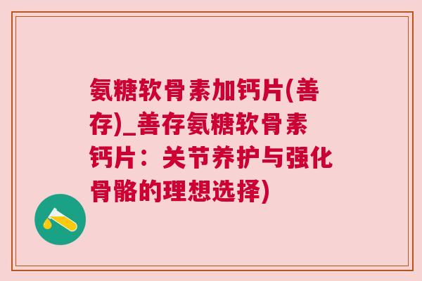 氨糖软骨素加钙片(善存)_善存氨糖软骨素钙片:关节养护与强化骨骼的理想选择)