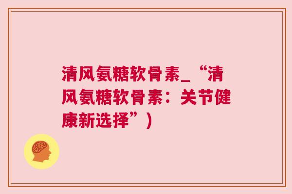 清风氨糖软骨素_“清风氨糖软骨素:关节健康新选择”)