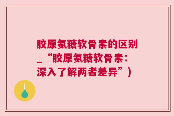 胶原氨糖软骨素的区别_“胶原氨糖软骨素:深入了解两者差异”)