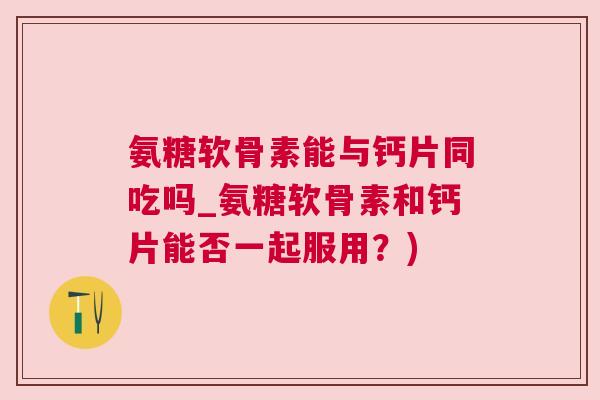 氨糖软骨素能与钙片同吃吗_氨糖软骨素和钙片能否一起服用?)