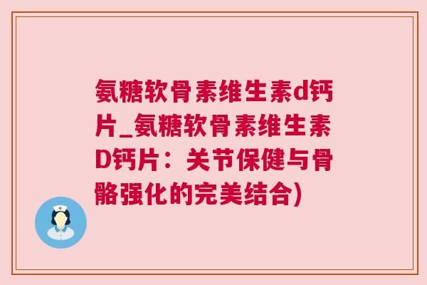 氨糖软骨素维生素d钙片_氨糖软骨素维生素D钙片:关节保健与骨骼强化的完美结合)