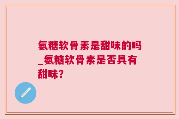 氨糖软骨素是甜味的吗_氨糖软骨素是否具有甜味?