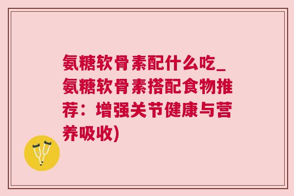 氨糖软骨素配什么吃_氨糖软骨素搭配食物推荐：增强关节健康与营养吸收)