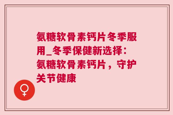 氨糖软骨素钙片冬季服用_冬季保健新选择:氨糖软骨素钙片,守护关节健康 氨糖软骨素钙片冬季服用_冬季保健新选择:氨糖软骨素钙片,守护关节健康