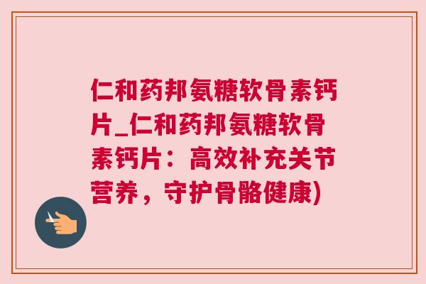 仁和药邦氨糖软骨素钙片_仁和药邦氨糖软骨素钙片:高效补充关节营养,守护骨骼健康) 仁和药邦氨糖软骨素钙片_仁和药邦氨糖软骨素钙片:高效补充关节营养,守护骨骼健康)