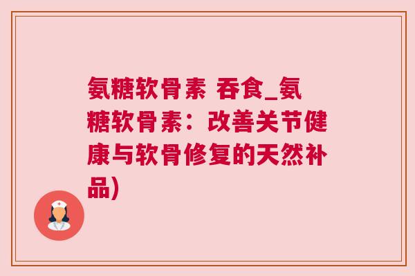 氨糖软骨素 吞食_氨糖软骨素:改善关节健康与软骨修复的天然补品) 氨糖软骨素 吞食_氨糖软骨素:改善关节健康与软骨修复的天然补品)
