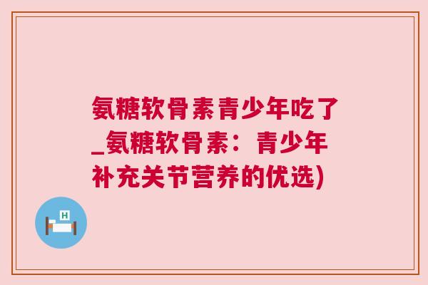 氨糖软骨素青少年吃了_氨糖软骨素:青少年补充关节营养的优选) 氨糖软骨素青少年吃了_氨糖软骨素:青少年补充关节营养的优选)