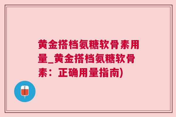 黄金搭档氨糖软骨素用量_黄金搭档氨糖软骨素：正确用量指南)