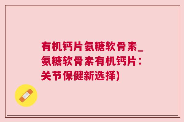 有机钙片氨糖软骨素_氨糖软骨素有机钙片:关节保健新选择) 有机钙片氨糖软骨素_氨糖软骨素有机钙片:关节保健新选择)