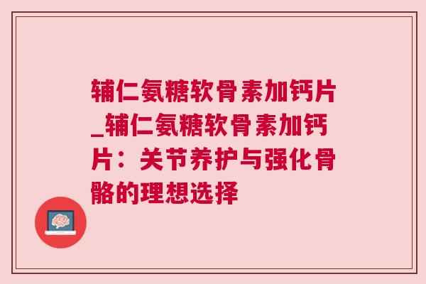 辅仁氨糖软骨素加钙片_辅仁氨糖软骨素加钙片:关节养护与强化骨骼的理想选择