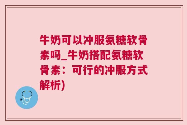 牛奶可以冲服氨糖软骨素吗_牛奶搭配氨糖软骨素:可行的冲服方式解析)