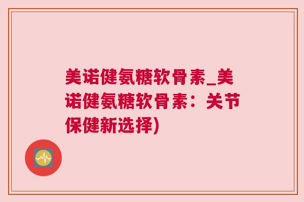 美诺健氨糖软骨素_美诺健氨糖软骨素:关节保健新选择)
