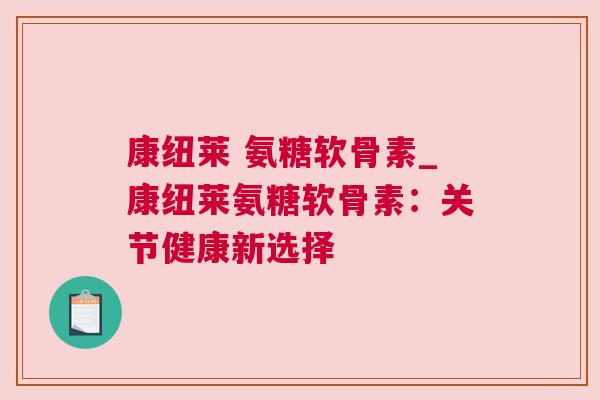 康纽莱 氨糖软骨素_康纽莱氨糖软骨素：关节健康新选择