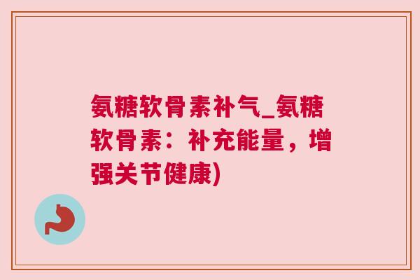 氨糖软骨素_氨糖软骨素:补充能量,增强关节健康) 氨糖软骨素_氨糖软骨素:补充能量,增强关节健康)