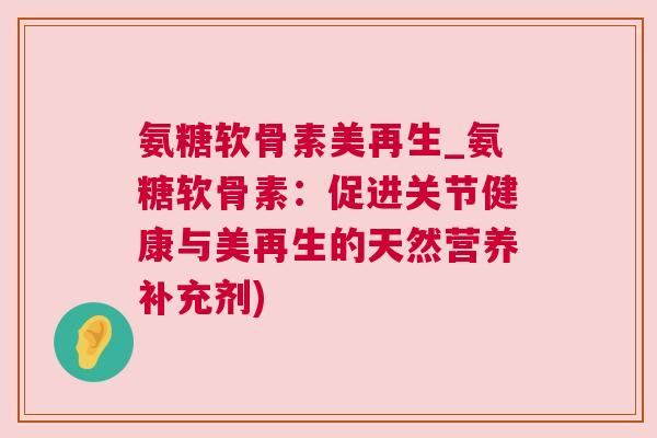 氨糖软骨素美再生_氨糖软骨素:促进关节健康与美再生的天然营养补充剂)