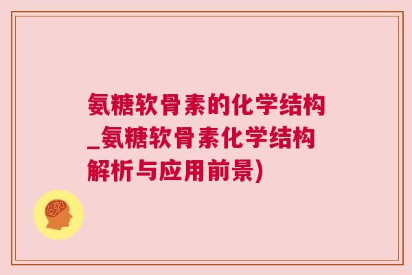 氨糖软骨素的化学结构_氨糖软骨素化学结构解析与应用前景)