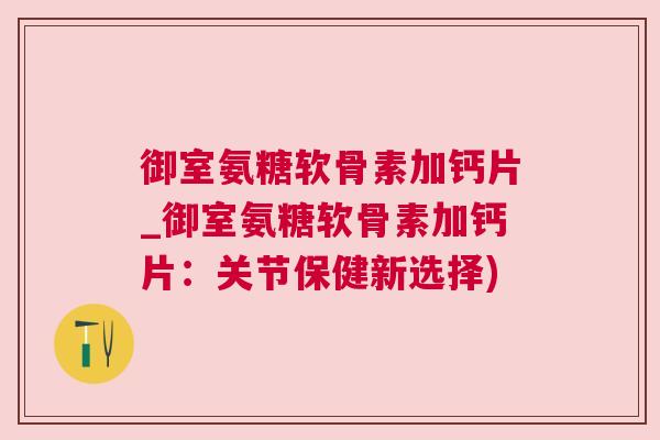 御室氨糖软骨素加钙片_御室氨糖软骨素加钙片:关节保健新选择)