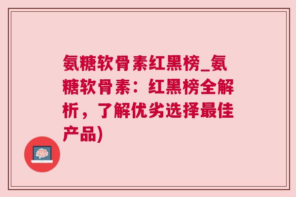 氨糖软骨素红黑榜_氨糖软骨素:红黑榜全解析,了解优劣选择最佳产品)