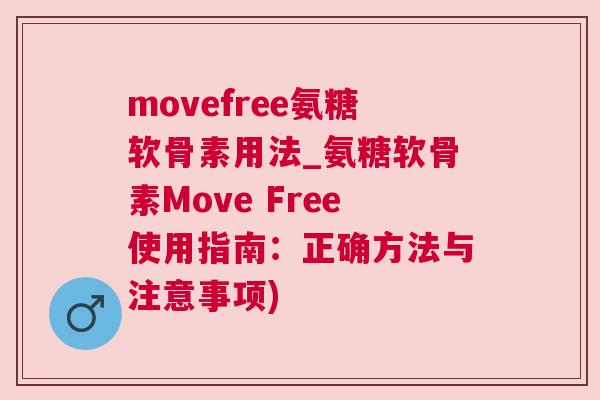 movefree氨糖软骨素用法_氨糖软骨素Move Free使用指南：正确方法与注意事项)