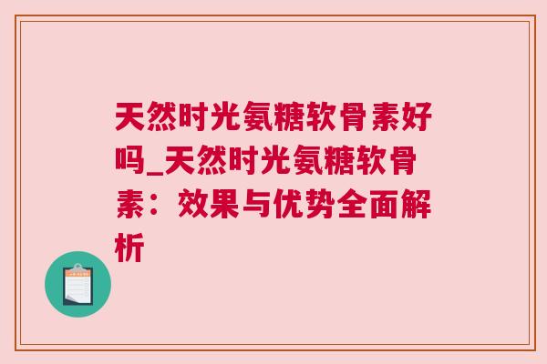 天然时光氨糖软骨素好吗_天然时光氨糖软骨素:效果与优势全面解析