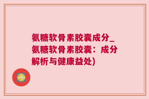 氨糖软骨素胶囊成分_氨糖软骨素胶囊:成分解析与健康益处)
